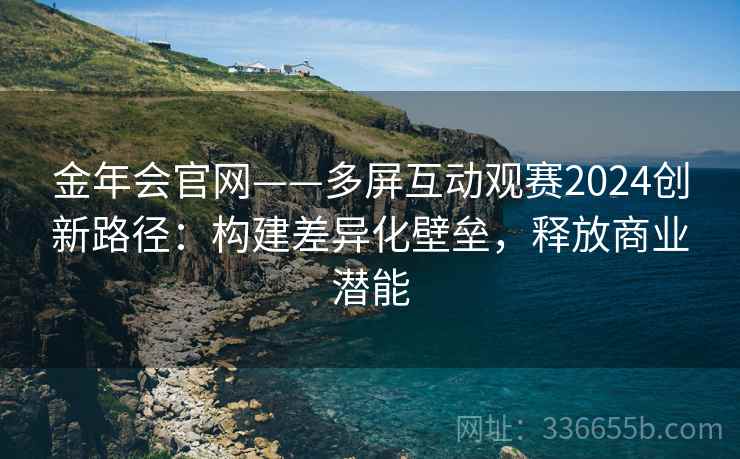 金年会官网——多屏互动观赛2024创新路径：构建差异化壁垒，释放商业潜能