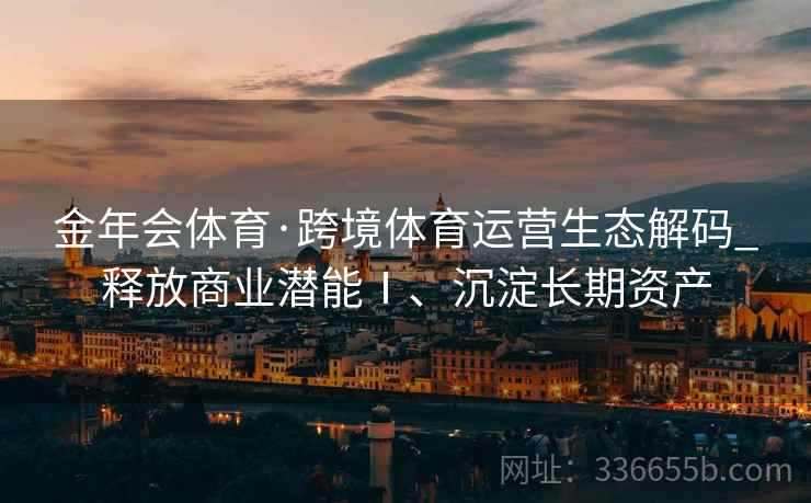 金年会体育·跨境体育运营生态解码_释放商业潜能Ⅰ、沉淀长期资产