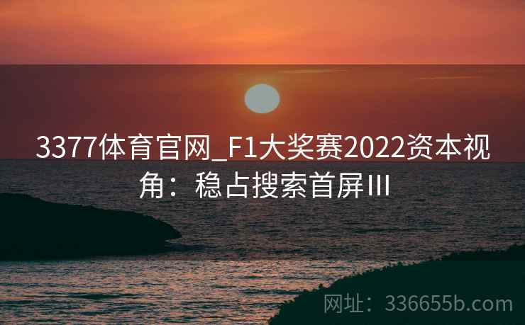 3377体育官网_F1大奖赛2022资本视角：稳占搜索首屏Ⅲ