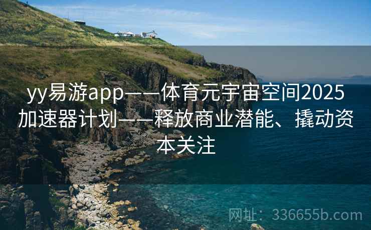yy易游app——体育元宇宙空间2025加速器计划——释放商业潜能、撬动资本关注
