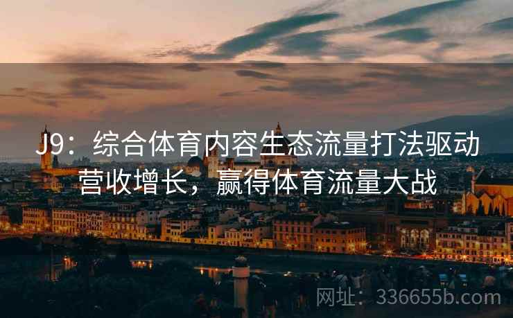 J9：综合体育内容生态流量打法驱动营收增长，赢得体育流量大战