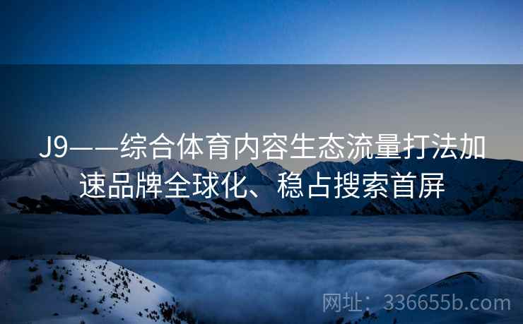 J9——综合体育内容生态流量打法加速品牌全球化、稳占搜索首屏