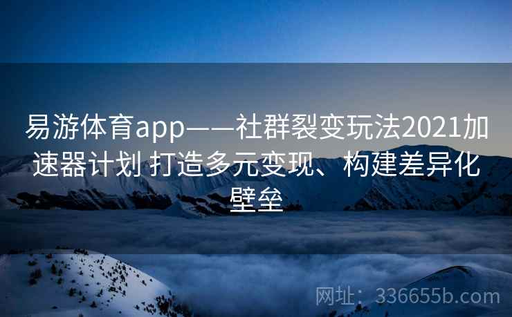 易游体育app——社群裂变玩法2021加速器计划 打造多元变现、构建差异化壁垒
