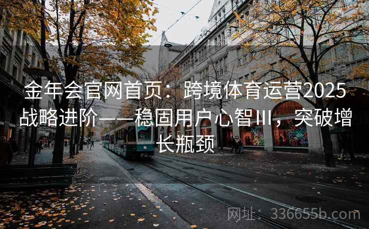 金年会官网首页：跨境体育运营2025战略进阶——稳固用户心智Ⅲ，突破增长瓶颈