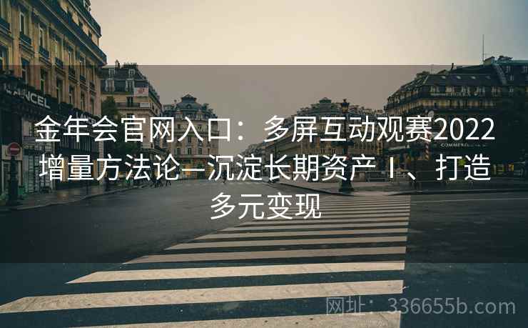 金年会官网入口：多屏互动观赛2022增量方法论—沉淀长期资产Ⅰ、打造多元变现