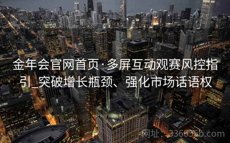 金年会官网首页·多屏互动观赛风控指引_突破增长瓶颈、强化市场话语权