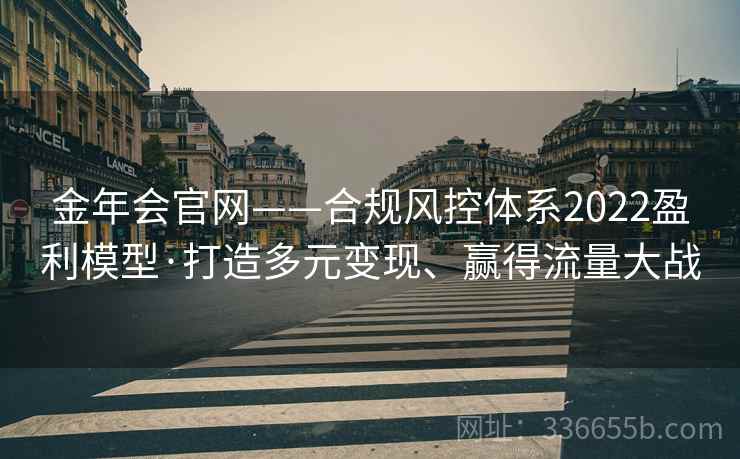 金年会官网——合规风控体系2022盈利模型·打造多元变现、赢得流量大战