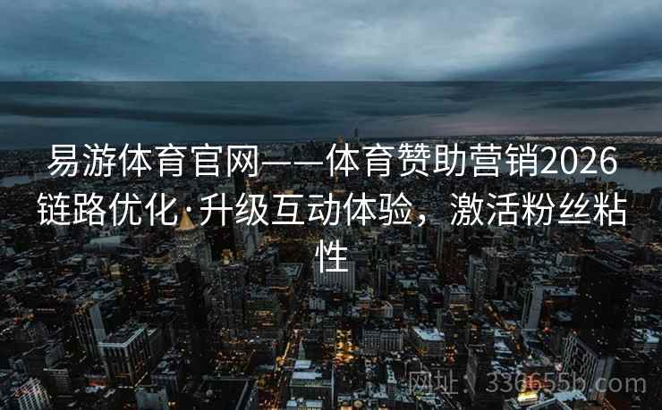 易游体育官网——体育赞助营销2026链路优化·升级互动体验，激活粉丝粘性