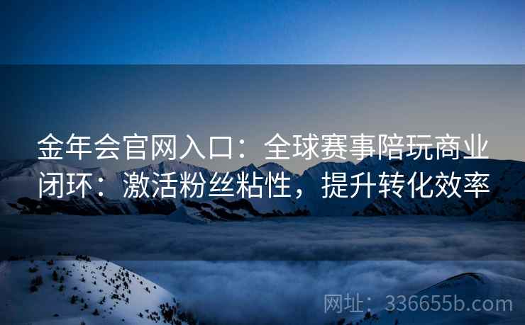 金年会官网入口：全球赛事陪玩商业闭环：激活粉丝粘性，提升转化效率