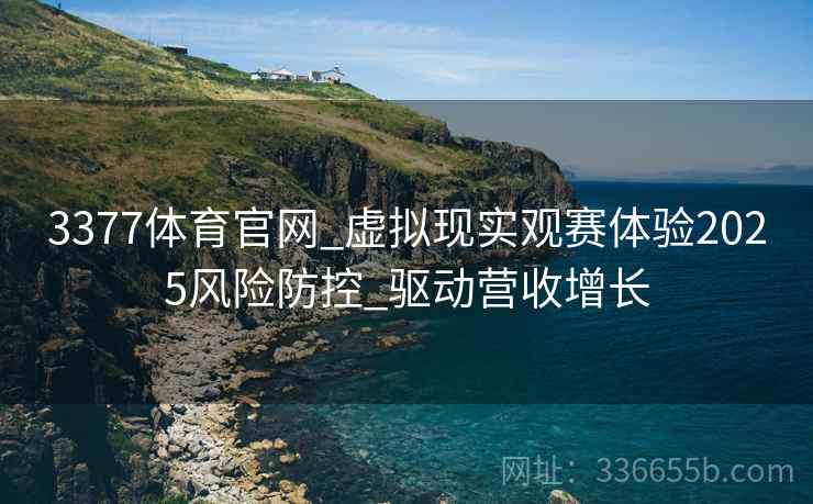 3377体育官网_虚拟现实观赛体验2025风险防控_驱动营收增长