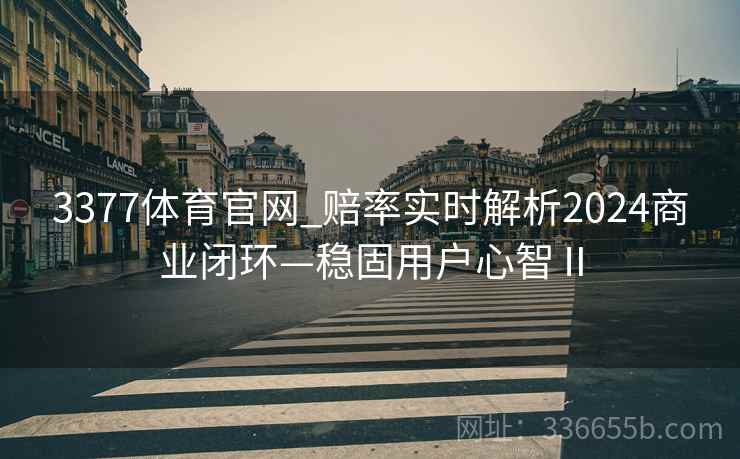 3377体育官网_赔率实时解析2024商业闭环—稳固用户心智Ⅱ