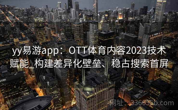 yy易游app：OTT体育内容2023技术赋能_构建差异化壁垒、稳占搜索首屏