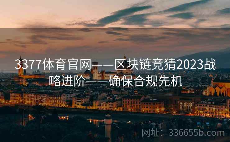 3377体育官网——区块链竞猜2023战略进阶——确保合规先机