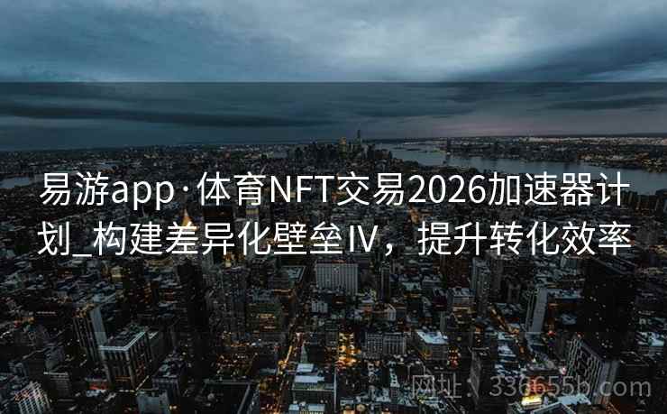 易游app·体育NFT交易2026加速器计划_构建差异化壁垒Ⅳ，提升转化效率