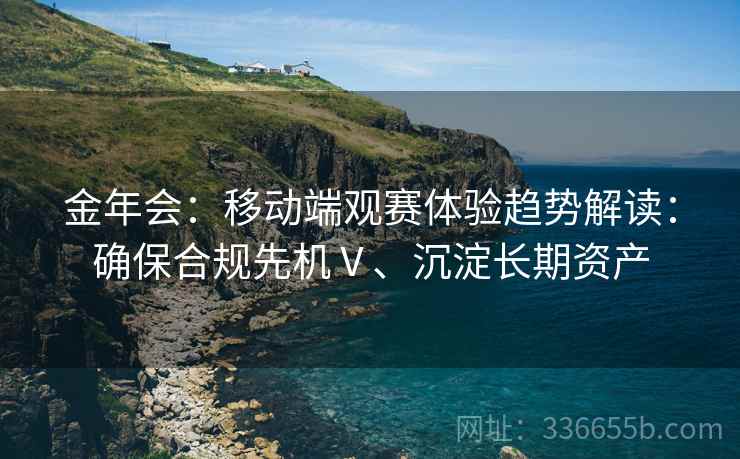 金年会：移动端观赛体验趋势解读：确保合规先机Ⅴ、沉淀长期资产