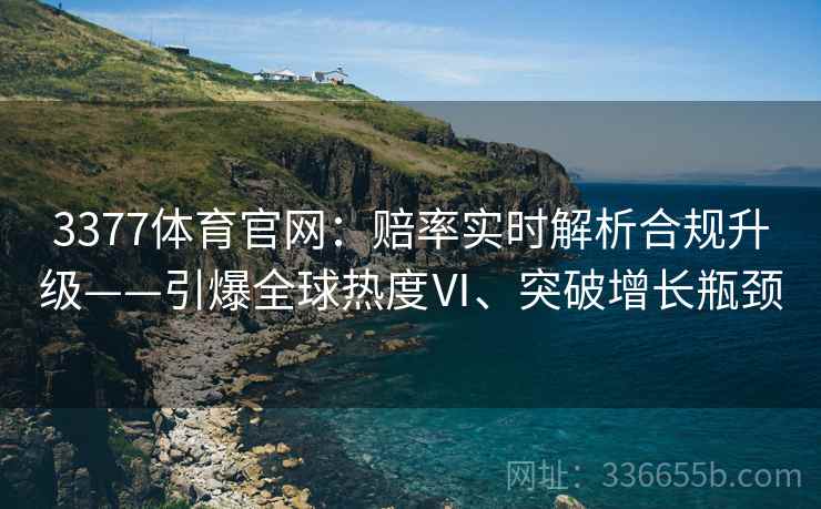 3377体育官网：赔率实时解析合规升级——引爆全球热度Ⅵ、突破增长瓶颈
