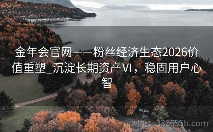 金年会官网——粉丝经济生态2026价值重塑_沉淀长期资产Ⅵ，稳固用户心智
