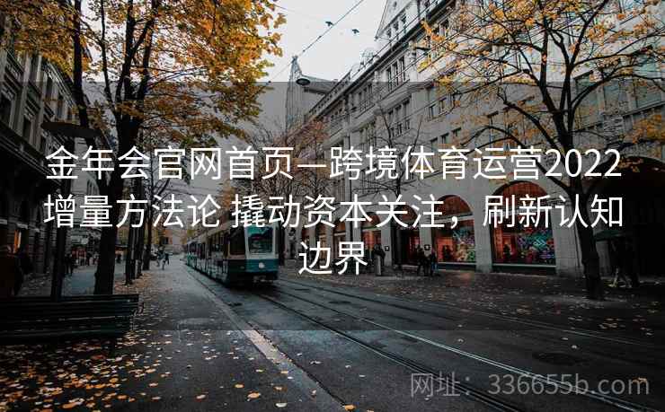 金年会官网首页—跨境体育运营2022增量方法论 撬动资本关注，刷新认知边界
