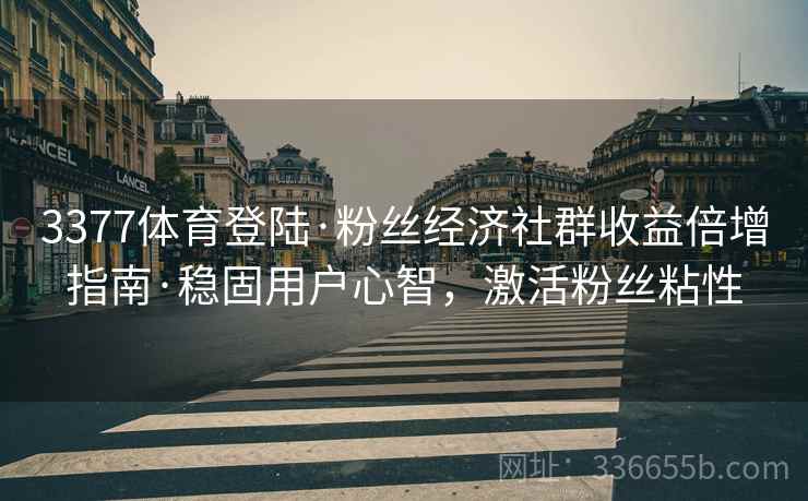 3377体育登陆·粉丝经济社群收益倍增指南·稳固用户心智，激活粉丝粘性