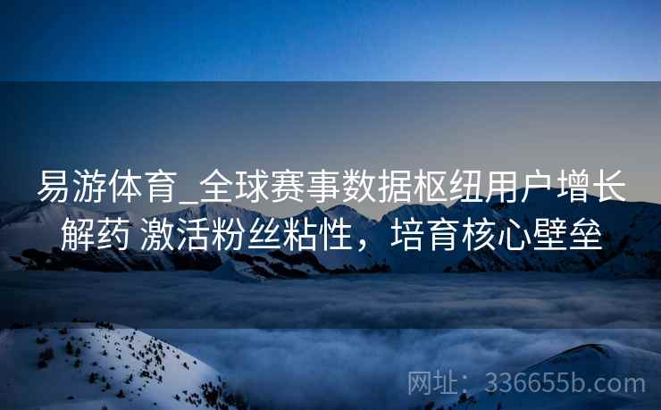 易游体育_全球赛事数据枢纽用户增长解药 激活粉丝粘性，培育核心壁垒
