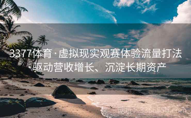 3377体育·虚拟现实观赛体验流量打法·驱动营收增长、沉淀长期资产