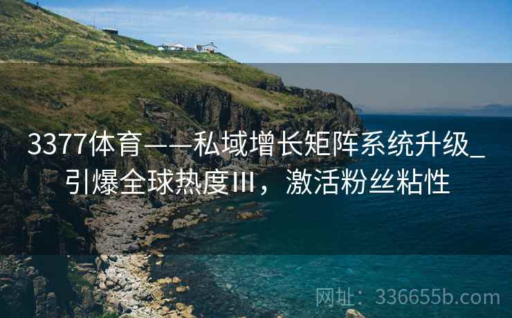 3377体育——私域增长矩阵系统升级_引爆全球热度Ⅲ，激活粉丝粘性