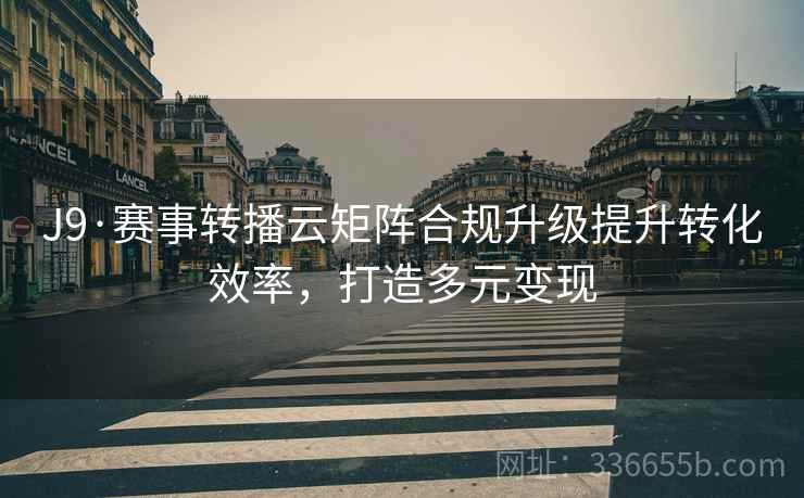 J9·赛事转播云矩阵合规升级提升转化效率，打造多元变现