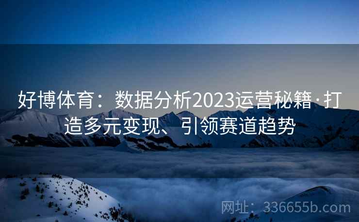 好博体育：数据分析2023运营秘籍·打造多元变现、引领赛道趋势