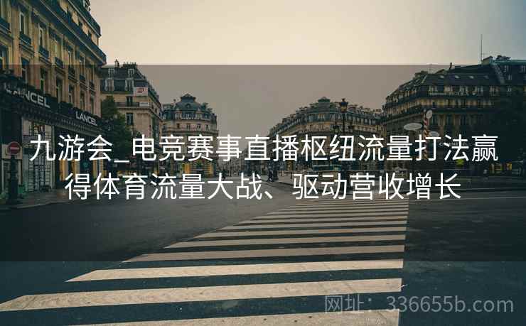 九游会_电竞赛事直播枢纽流量打法赢得体育流量大战、驱动营收增长