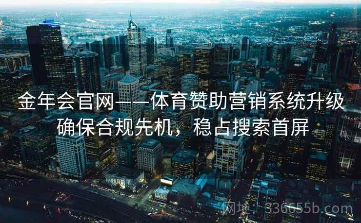 金年会官网——体育赞助营销系统升级 确保合规先机，稳占搜索首屏
