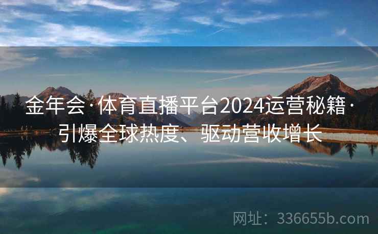 金年会·体育直播平台2024运营秘籍·引爆全球热度、驱动营收增长